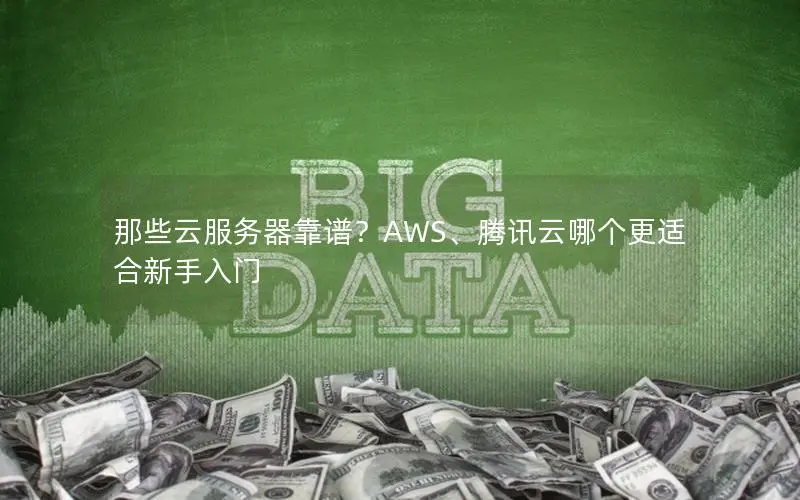 那些云服务器靠谱？AWS、腾讯云哪个更适合新手入门