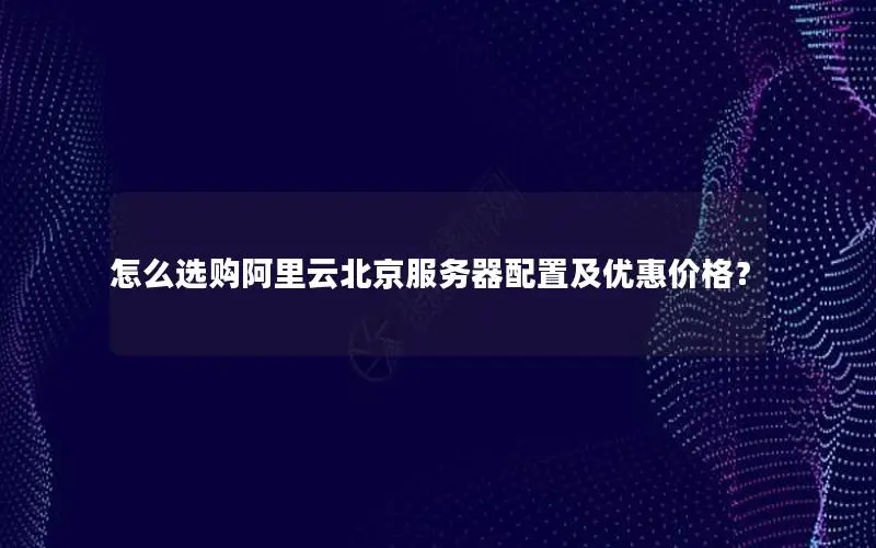 怎么选购阿里云北京服务器配置及优惠价格？