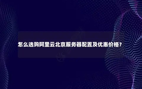 怎么选购阿里云北京服务器配置及优惠价格？