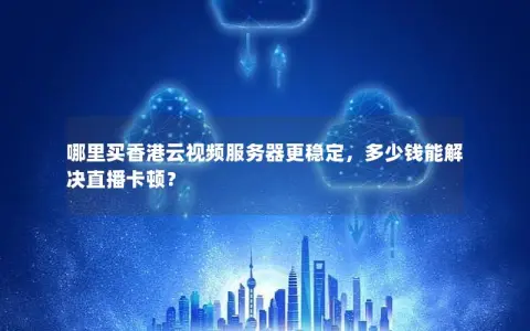 哪里买香港云视频服务器更稳定，多少钱能解决直播卡顿？