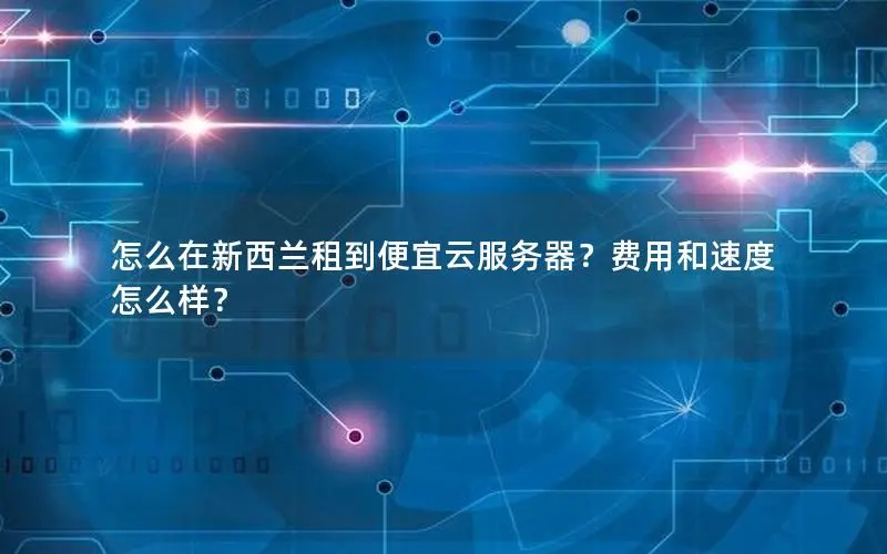怎么在新西兰租到便宜云服务器?费用和速度怎么样? 怎么在新西兰租到便宜云服务器?费用和速度怎么样?