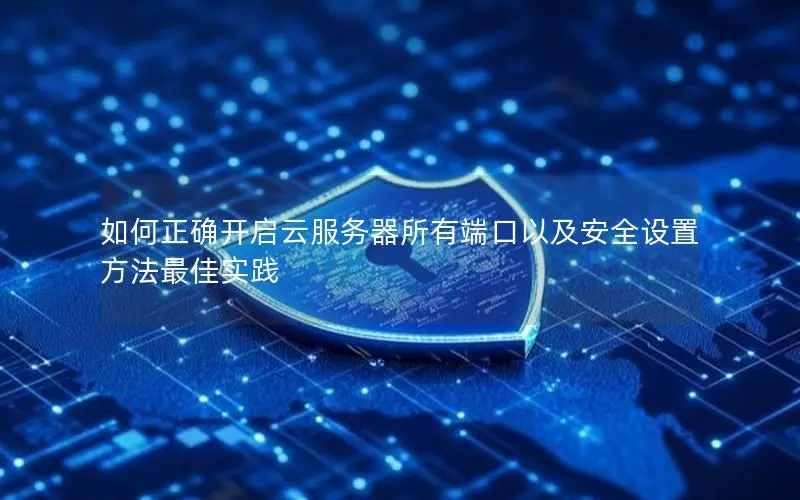 如何正确开启云服务器所有端口以及安全设置方法最佳实践