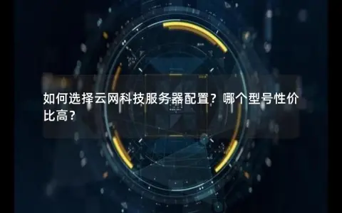 如何选择云网科技服务器配置？哪个型号性价比高？