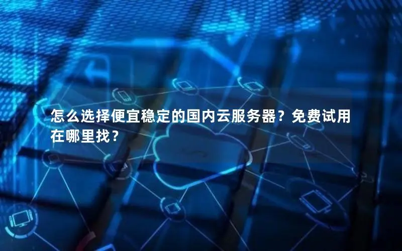 怎么选择便宜稳定的国内云服务器?免费试用在哪里找? 怎么选择便宜稳定的国内云服务器?免费试用在哪里找?