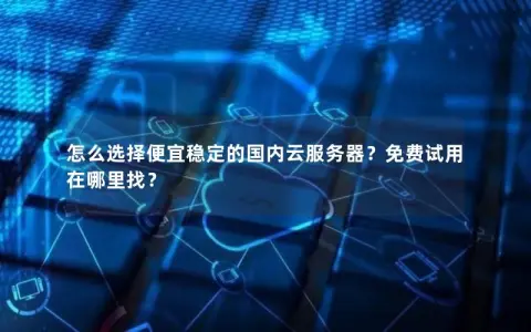 怎么选择便宜稳定的国内云服务器？免费试用在哪里找？
