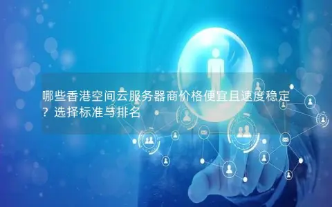 哪些香港空间云服务器商价格便宜且速度稳定？选择标准与排名
