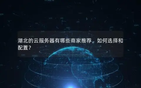 湖北的云服务器有哪些商家推荐，如何选择和配置？
