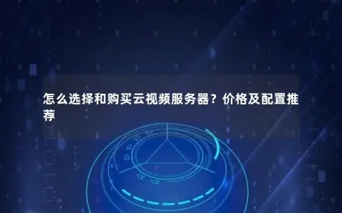 怎么选择和购买云视频服务器？价格及配置推荐