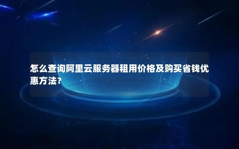怎么查询阿里云服务器租用价格及购买省钱优惠方法? 怎么查询阿里云服务器租用价格及购买省钱优惠方法?