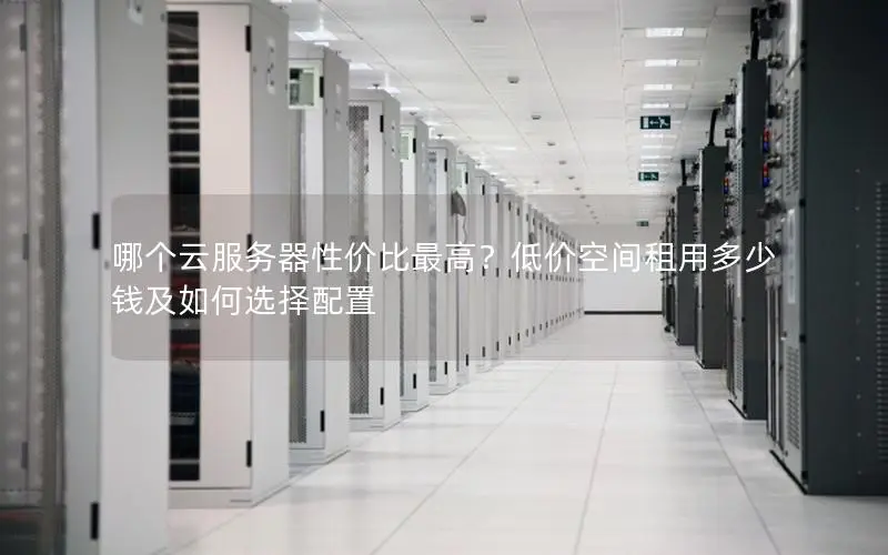 哪个云服务器性价比最高?低价空间租用多少钱及如何选择配置 哪个云服务器性价比最高?低价空间租用多少钱及如何选择配置