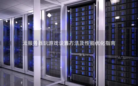 云服务器玩游戏设置方法及性能优化指南