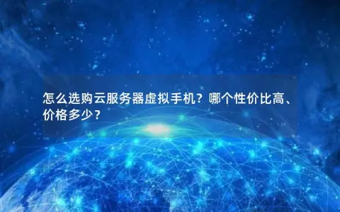 怎么选购云服务器虚拟手机？哪个性价比高、价格多少？