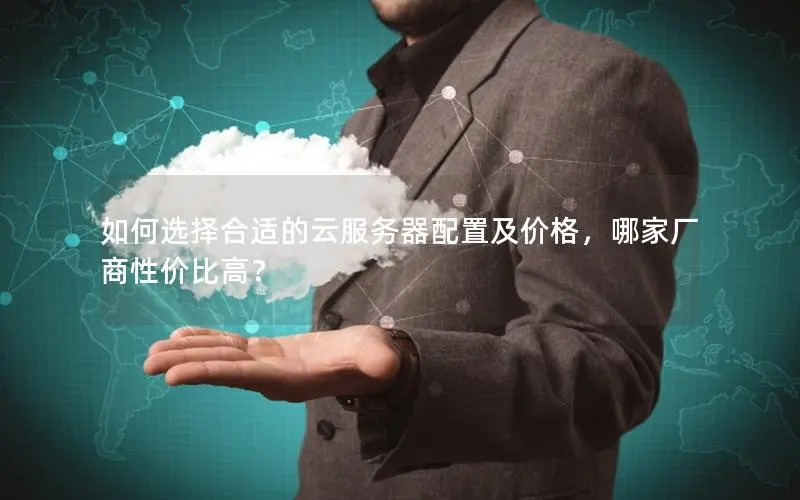 如何选择合适的云服务器配置及价格,哪家厂商性价比高? 如何选择合适的云服务器配置及价格,哪家厂商性价比高?