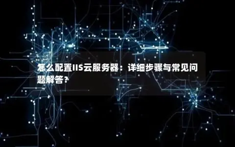 怎么配置IIS云服务器：详细步骤与常见问题解答？