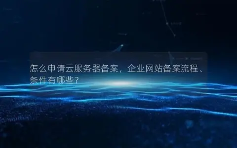 怎么申请云服务器备案，企业网站备案流程、条件有哪些？