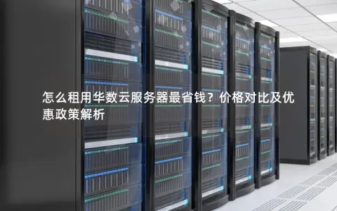 怎么租用华数云服务器最省钱?价格对比及优惠政策解析 怎么租用华数云服务器最省钱?价格对比及优惠政策解析