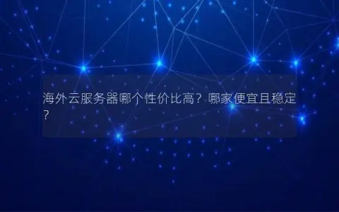 海外云服务器哪个性价比高？哪家便宜且稳定？