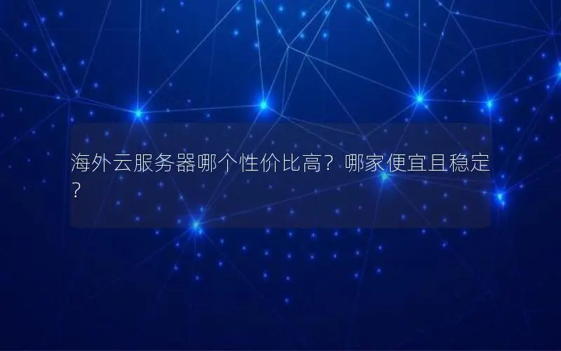 海外云服务器哪个性价比高?哪家便宜且稳定? 海外云服务器哪个性价比高?哪家便宜且稳定?