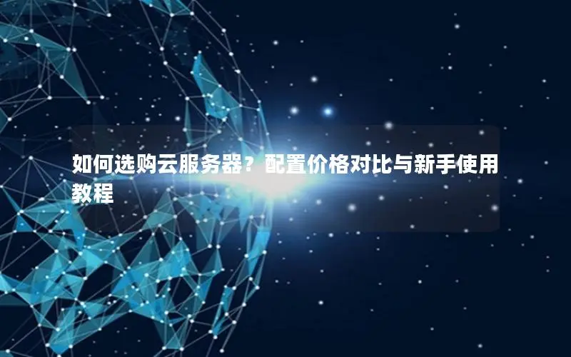 如何选购云服务器?配置价格对比与新手使用教程 如何选购云服务器?配置价格对比与新手使用教程
