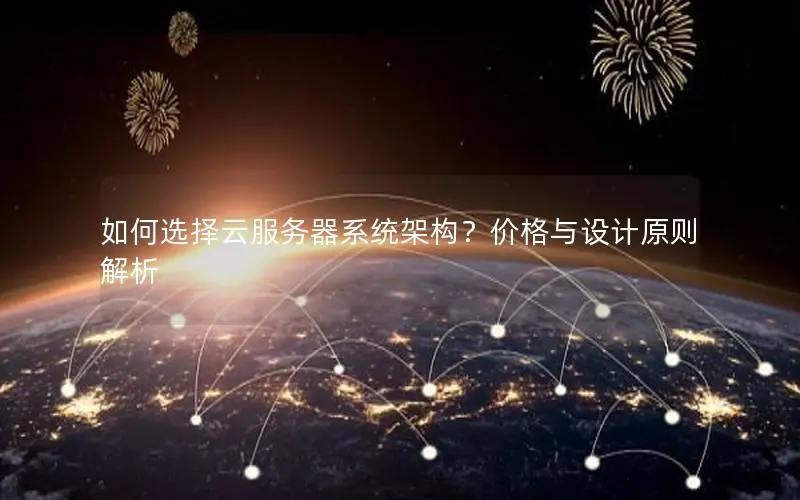 如何选择云服务器系统架构?价格与设计原则解析 如何选择云服务器系统架构?价格与设计原则解析