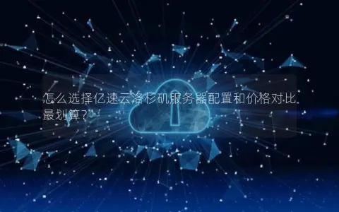 怎么选择亿速云洛杉矶服务器配置和价格对比最划算？