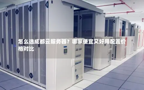 怎么选成都云服务器？哪家便宜又好用配置价格对比