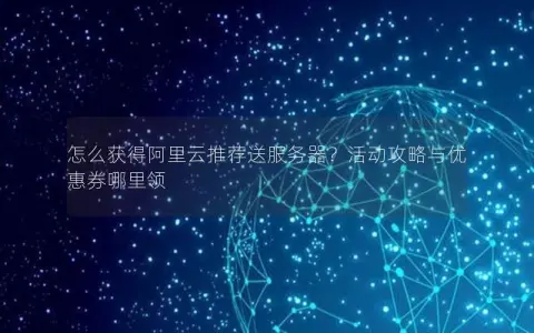 怎么获得阿里云推荐送服务器？活动攻略与优惠券哪里领