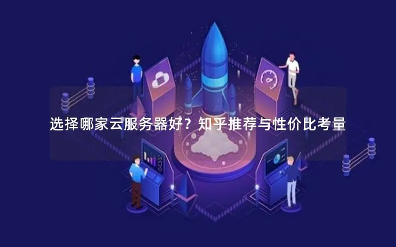 选择哪家云服务器好?知乎推荐与性价比考量 选择哪家云服务器好?知乎推荐与性价比考量