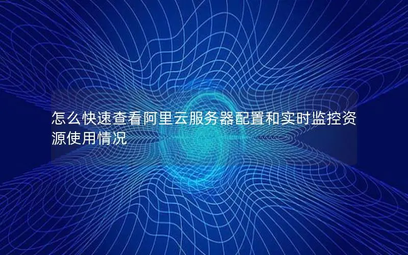 怎么快速查看阿里云服务器配置和实时监控资源使用情况 怎么快速查看阿里云服务器配置和实时监控资源使用情况