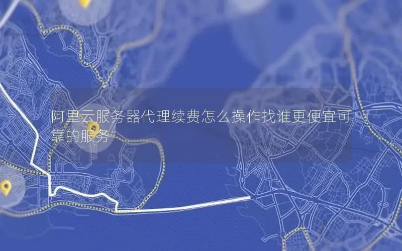 阿里云服务器代理续费怎么操作找谁更便宜可靠的服务 阿里云服务器代理续费怎么操作找谁更便宜可靠的服务