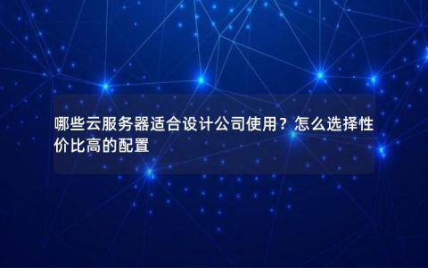 哪些云服务器适合设计公司使用？怎么选择性价比高的配置