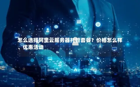 怎么选择阿里云服务器托管套餐？价格怎么样、优惠活动