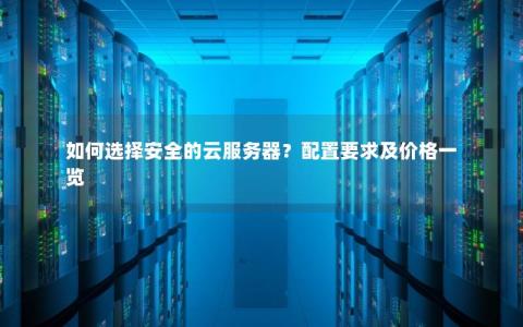 如何选择安全的云服务器？配置要求及价格一览