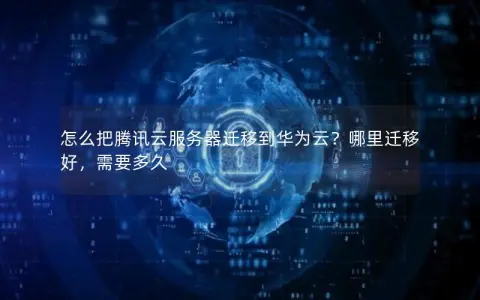 怎么把腾讯云服务器迁移到华为云？哪里迁移好，需要多久