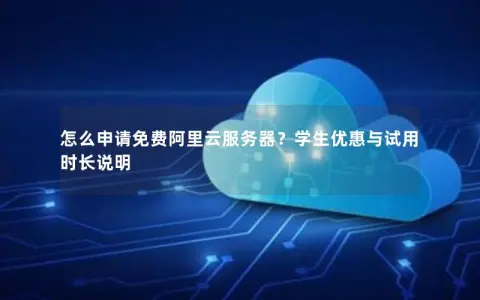怎么申请免费阿里云服务器？学生优惠与试用时长说明
