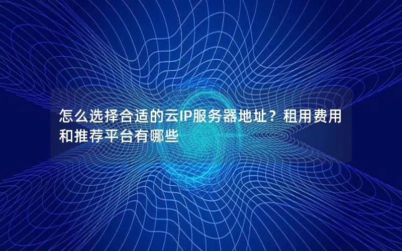 怎么选择合适的云IP服务器地址?租用费用和推荐平台有哪些 怎么选择合适的云IP服务器地址?租用费用和推荐平台有哪些