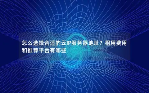 怎么选择合适的云IP服务器地址？租用费用和推荐平台有哪些
