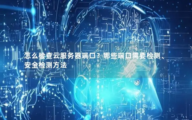 怎么检查云服务器端口?哪些端口需要检测、安全检测方法 怎么检查云服务器端口?哪些端口需要检测、安全检测方法