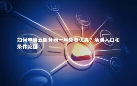 如何申请云服务器一年免费优惠？活动入口和条件流程