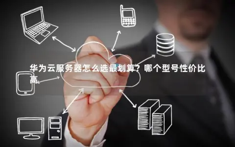 华为云服务器怎么选最划算？哪个型号性价比高
