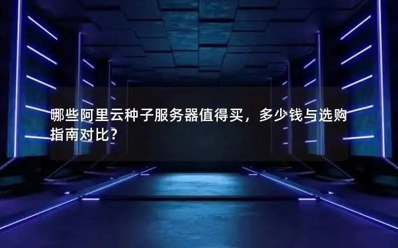 哪些阿里云种子服务器值得买，多少钱与选购指南对比？