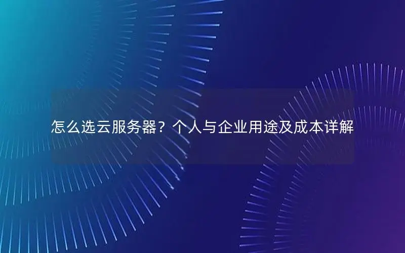 怎么选云服务器?个人与企业用途及成本详解 怎么选云服务器?个人与企业用途及成本详解
