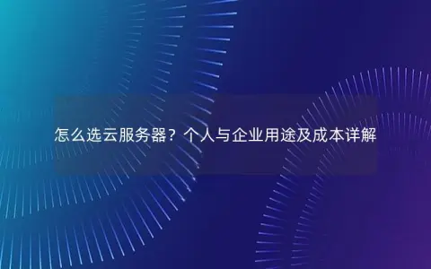 怎么选云服务器？个人与企业用途及成本详解