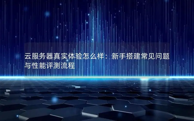 云服务器真实体验怎么样:新手搭建常见问题与性能评测流程 云服务器真实体验怎么样:新手搭建常见问题与性能评测流程