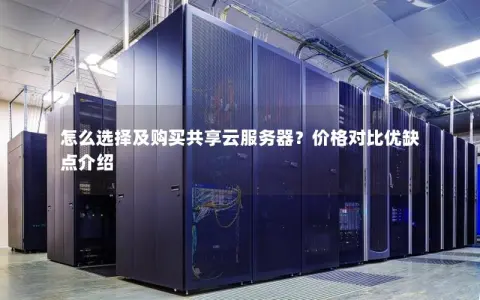 怎么选择及购买共享云服务器？价格对比优缺点介绍