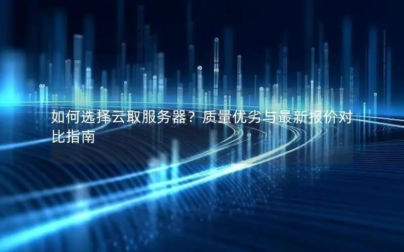 如何选择云取服务器?质量优劣与最新报价对比指南 如何选择云取服务器?质量优劣与最新报价对比指南