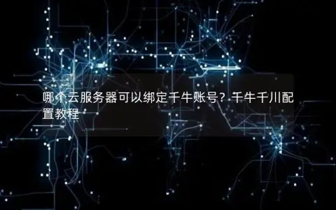 哪个云服务器可以绑定千牛账号？千牛千川配置教程