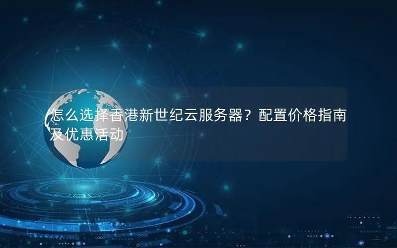 怎么选择香港新世纪云服务器?配置价格指南及优惠活动 怎么选择香港新世纪云服务器?配置价格指南及优惠活动