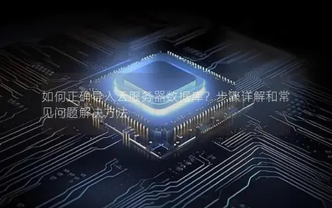 如何正确导入云服务器数据库？步骤详解和常见问题解决方法