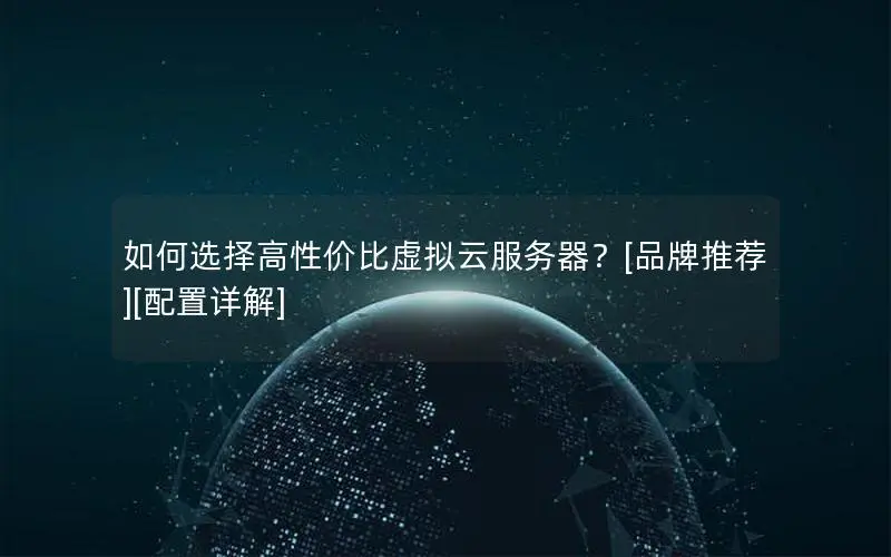 如何选择高性价比虚拟云服务器？[品牌推荐][配置详解]